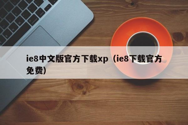 ie8中文版官方下载xp（ie8下载官方免费）